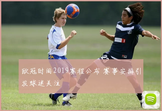 欧冠时间2019赛程公布 赛事安排引发球迷关注
