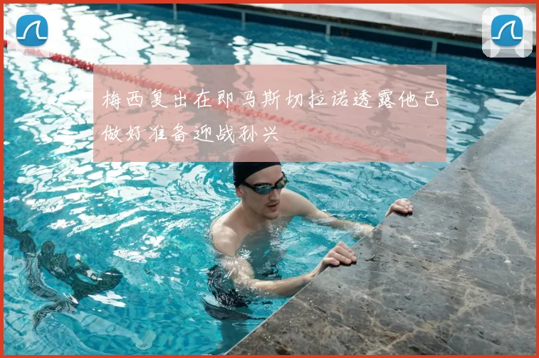 梅西复出在即马斯切拉诺透露他已做好准备迎战孙兴慜