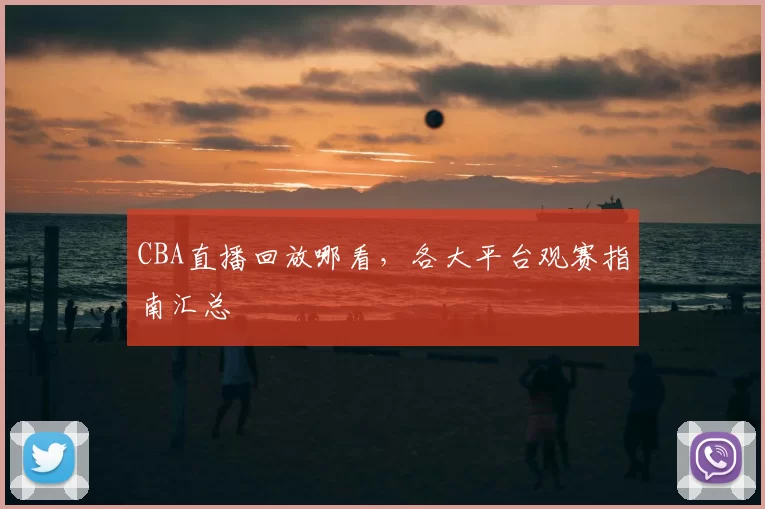 CBA直播回放哪看，各大平台观赛指南汇总