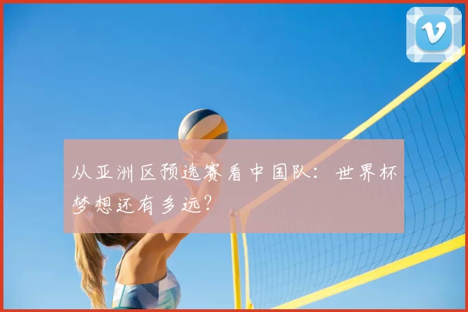 从亚洲区预选赛看中国队:世界杯梦想还有多远?