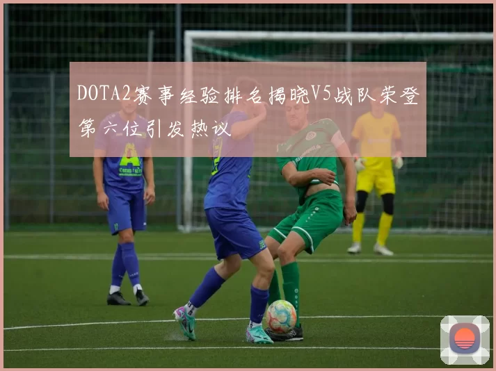 DOTA2赛事经验排名揭晓V5战队荣登第六位引发热议