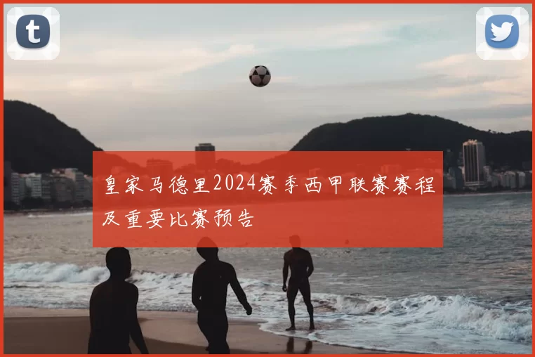 皇家马德里2024赛季西甲联赛赛程及重要比赛预告