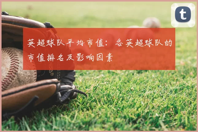 英超球队平均市值：各英超球队的市值排名及影响因素