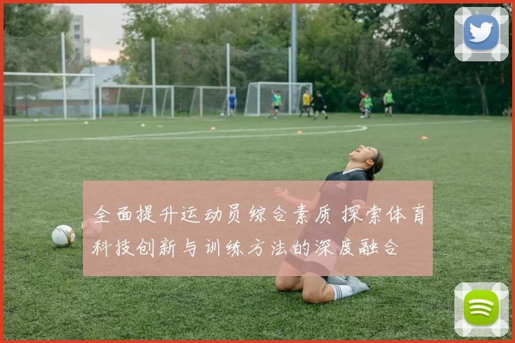 全面提升运动员综合素质 探索体育科技创新与训练方法的深度融合
