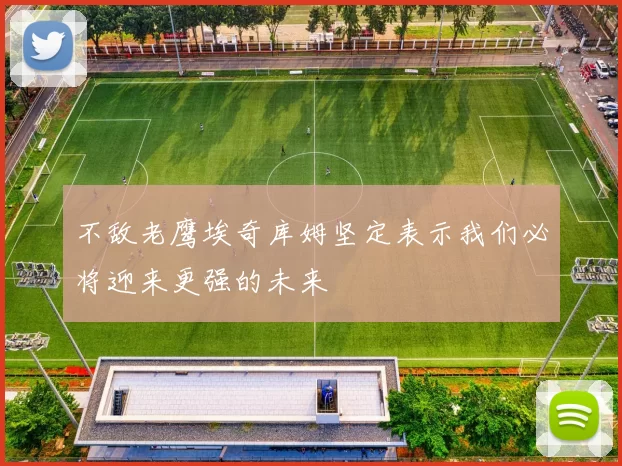 不敌老鹰埃奇库姆坚定表示我们必将迎来更强的未来