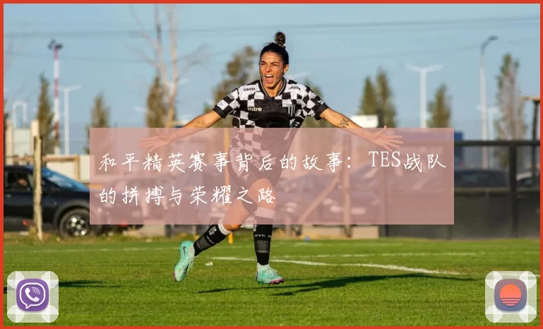 和平精英赛事背后的故事:TES战队的拼搏与荣耀之路