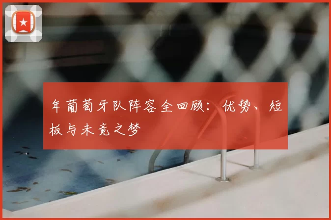 年葡萄牙队阵容全回顾:优势、短板与未竟之梦