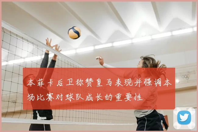 本菲卡后卫称赞皇马表现并强调本场比赛对球队成长的重要性