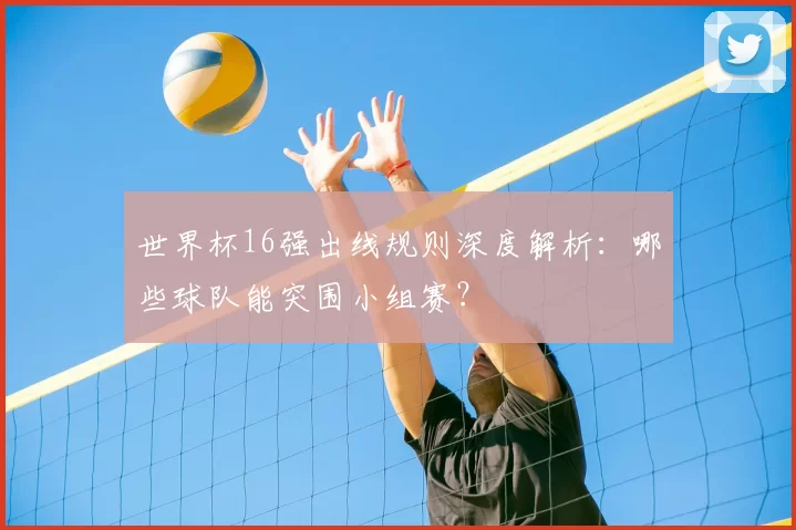 世界杯16强出线规则深度解析：哪些球队能突围小组赛？